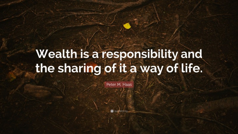 Peter M. Haas Quote: “Wealth is a responsibility and the sharing of it a way of life.”