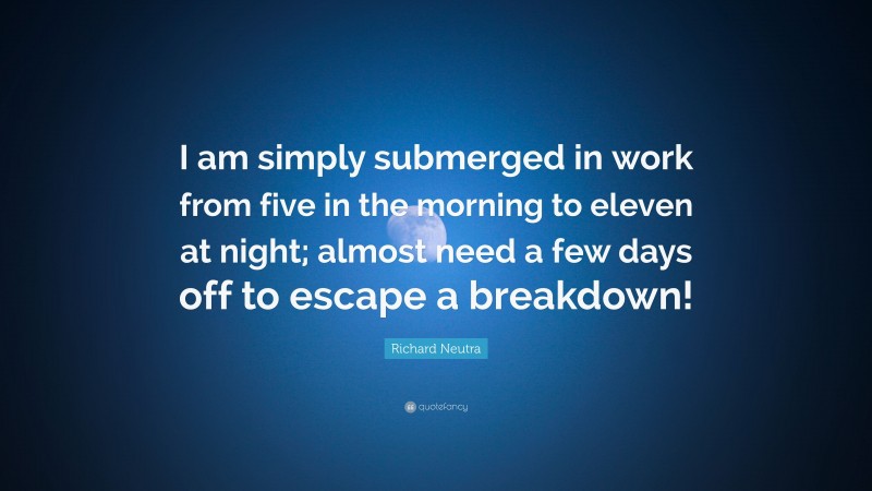 Richard Neutra Quote: “I am simply submerged in work from five in the morning to eleven at night; almost need a few days off to escape a breakdown!”