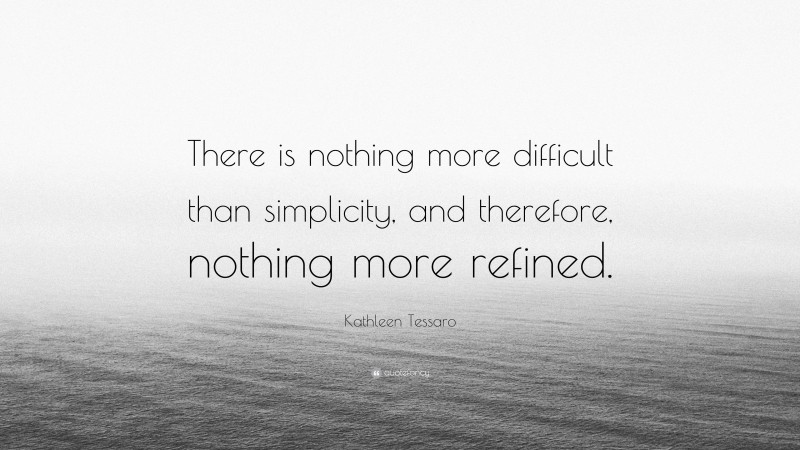 Kathleen Tessaro Quote: “There is nothing more difficult than simplicity, and therefore, nothing more refined.”