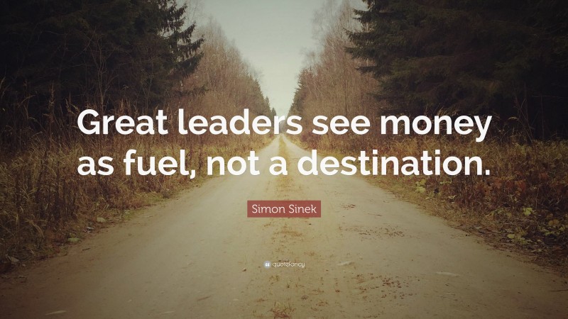 Simon Sinek Quote: “Great leaders see money as fuel, not a destination.”