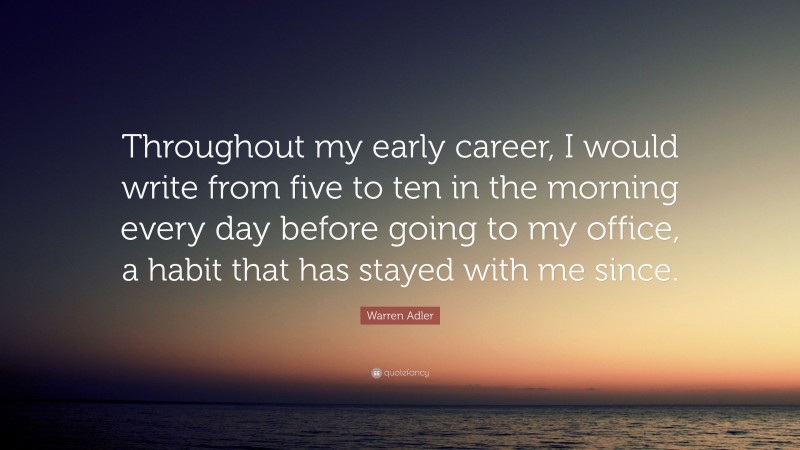 Warren Adler Quote: “Throughout my early career, I would write from five to ten in the morning every day before going to my office, a habit that has stayed with me since.”