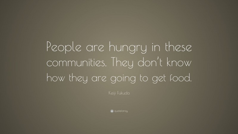 Keiji Fukuda Quote: “People are hungry in these communities. They don’t know how they are going to get food.”
