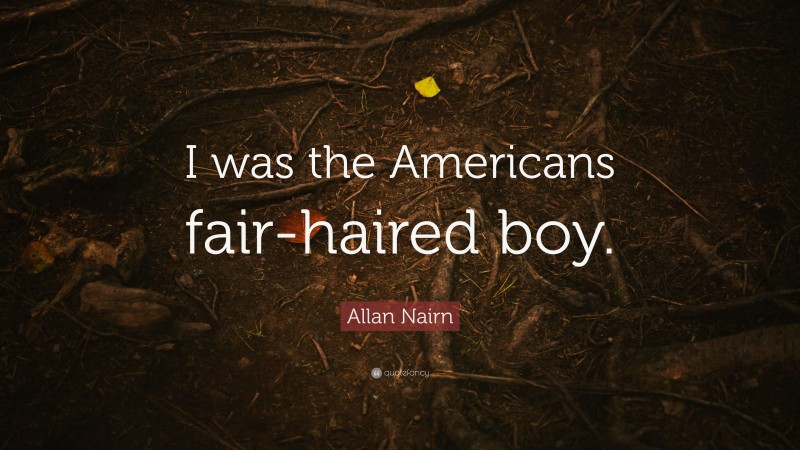 Allan Nairn Quote: “I was the Americans fair-haired boy.”