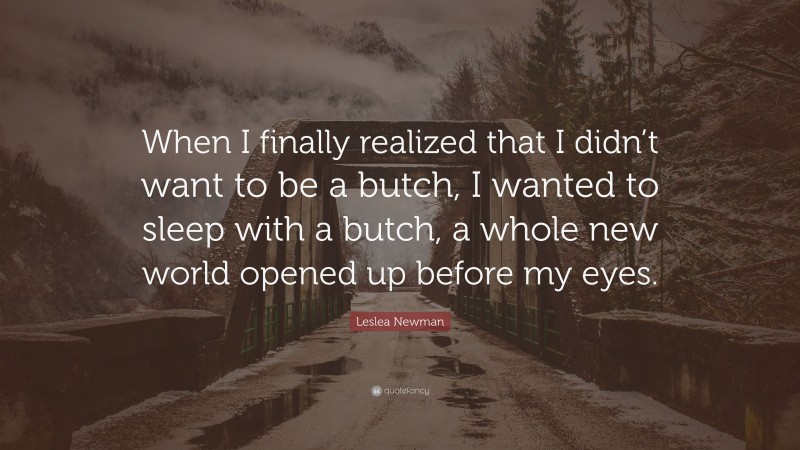 Leslea Newman Quote: “When I finally realized that I didn’t want to be a butch, I wanted to sleep with a butch, a whole new world opened up before my eyes.”