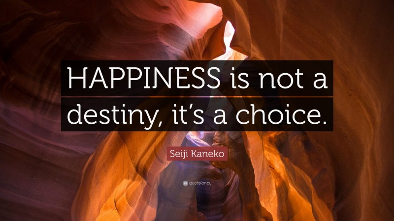 Seiji Kaneko Quote: “HAPPINESS is not a destiny, it’s a choice.”