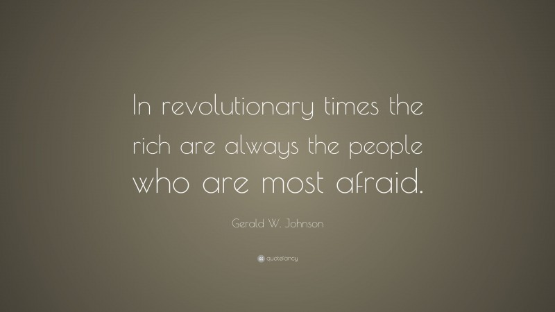 Gerald W. Johnson Quote: “In revolutionary times the rich are always the people who are most afraid.”