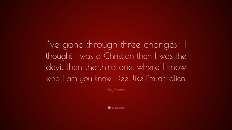 Roky Erickson Quote: “I’ve gone through three changes- I thought I was a Christian then I was the devil then the third one, where I know who I am you know I feel like I’m an alien.”
