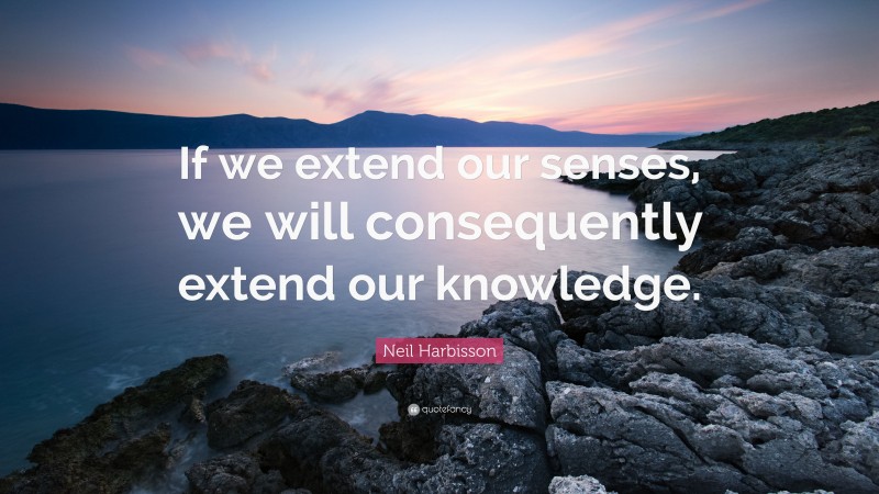Neil Harbisson Quote: “If we extend our senses, we will consequently extend our knowledge.”