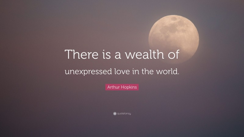 Arthur Hopkins Quote: “There is a wealth of unexpressed love in the world.”
