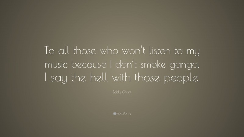 Eddy Grant Quote: “To all those who won’t listen to my music because I don’t smoke ganga, I say the hell with those people.”