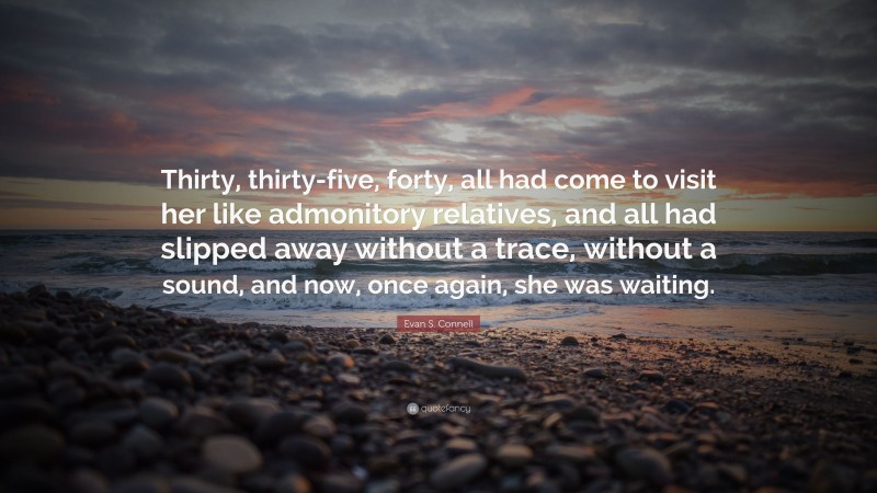 Evan S. Connell Quote: “Thirty, thirty-five, forty, all had come to visit her like admonitory relatives, and all had slipped away without a trace, without a sound, and now, once again, she was waiting.”