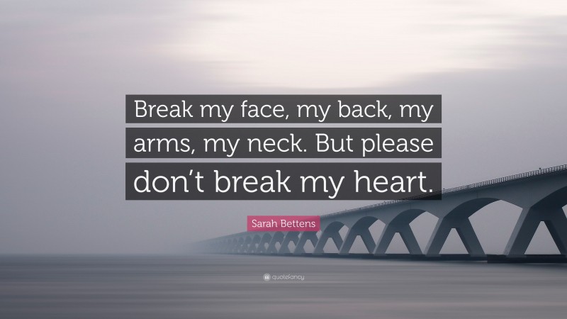 Sarah Bettens Quote: “Break my face, my back, my arms, my neck. But please don’t break my heart.”