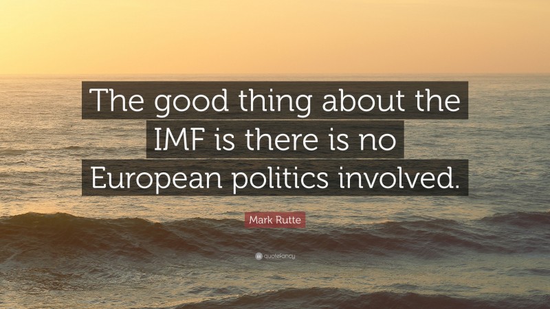 Mark Rutte Quote: “The good thing about the IMF is there is no European politics involved.”