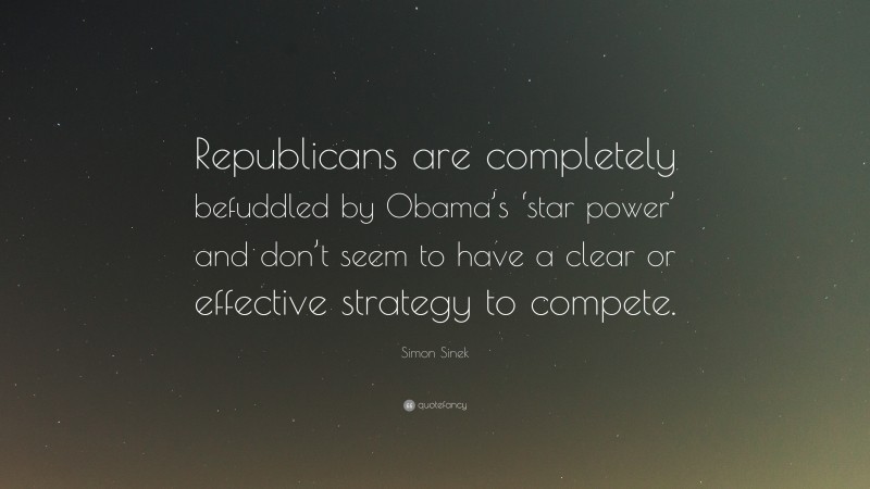 Simon Sinek Quote: “Republicans are completely befuddled by Obama’s ‘star power’ and don’t seem to have a clear or effective strategy to compete.”