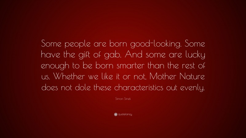 Simon Sinek Quote: “Some people are born good-looking. Some have the gift of gab. And some are lucky enough to be born smarter than the rest of us. Whether we like it or not, Mother Nature does not dole these characteristics out evenly.”