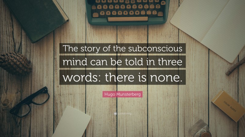 Hugo Munsterberg Quote: “The story of the subconscious mind can be told in three words: there is none.”