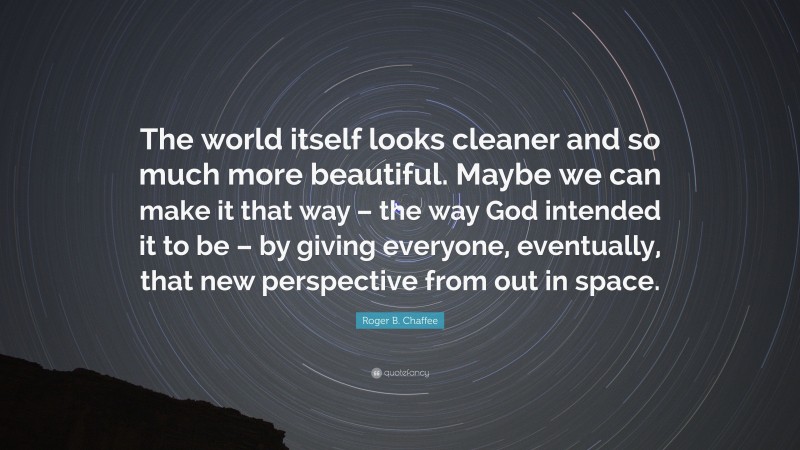 Roger B. Chaffee Quote: “The world itself looks cleaner and so much more beautiful. Maybe we can make it that way – the way God intended it to be – by giving everyone, eventually, that new perspective from out in space.”