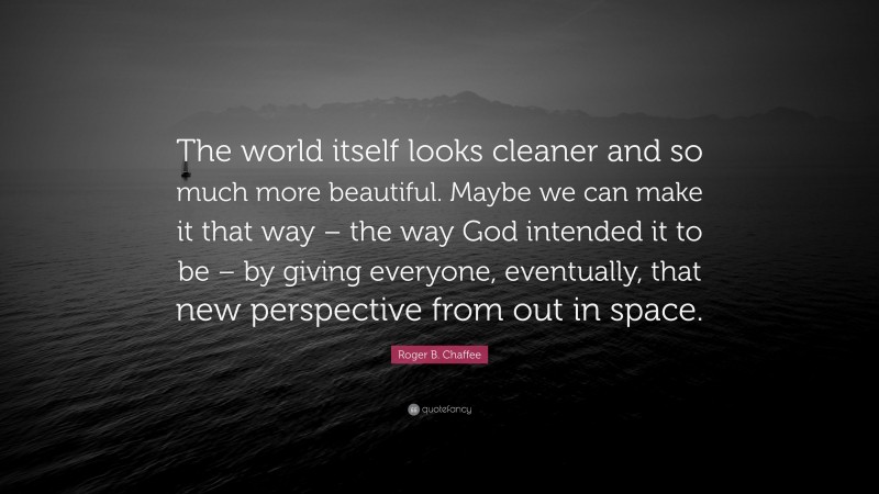 Roger B. Chaffee Quote: “The world itself looks cleaner and so much more beautiful. Maybe we can make it that way – the way God intended it to be – by giving everyone, eventually, that new perspective from out in space.”
