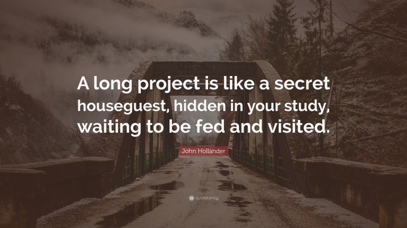John Hollander Quote: “A long project is like a secret houseguest, hidden in your study, waiting to be fed and visited.”