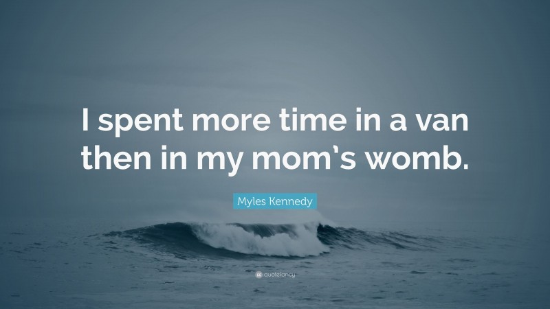 Myles Kennedy Quote: “I spent more time in a van then in my mom’s womb.”