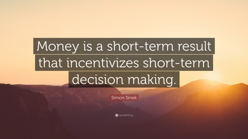 Simon Sinek Quote: “Money is a short-term result that incentivizes short-term decision making.”