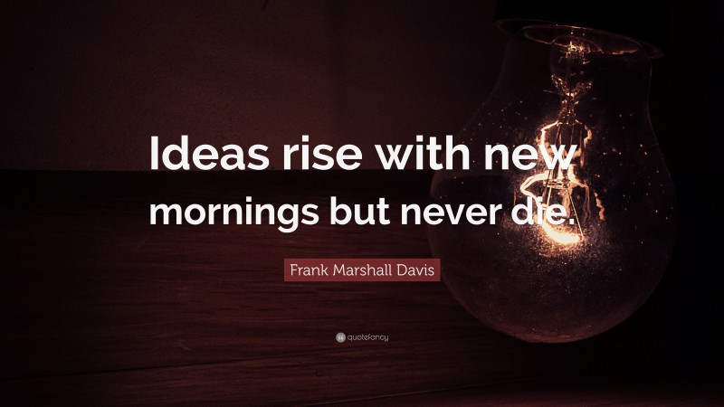 Frank Marshall Davis Quote: “Ideas rise with new mornings but never die.”