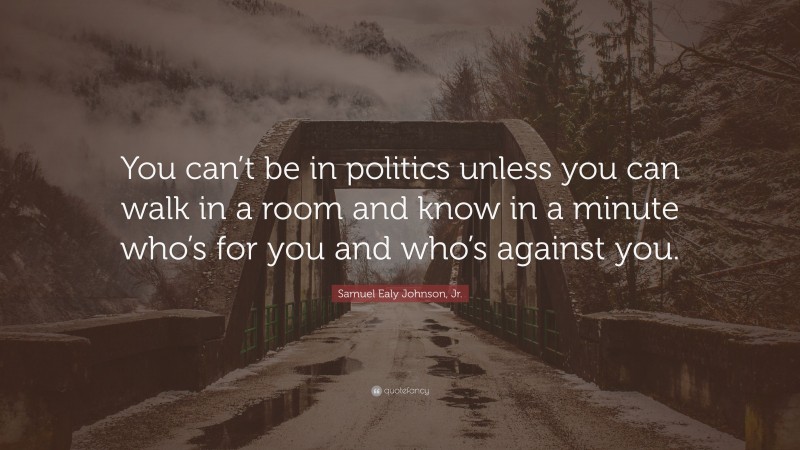 Samuel Ealy Johnson, Jr. Quote: “You can’t be in politics unless you can walk in a room and know in a minute who’s for you and who’s against you.”