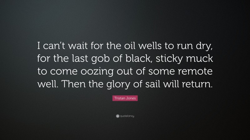 Tristan Jones Quote: “I can’t wait for the oil wells to run dry, for the last gob of black, sticky muck to come oozing out of some remote well. Then the glory of sail will return.”