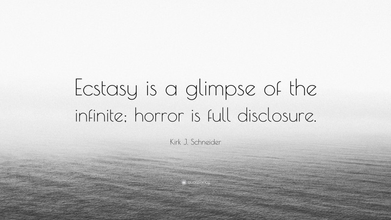 Kirk J. Schneider Quote: “Ecstasy is a glimpse of the infinite; horror is full disclosure.”