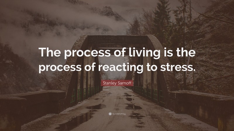 Stanley Sarnoff Quote: “The process of living is the process of reacting to stress.”