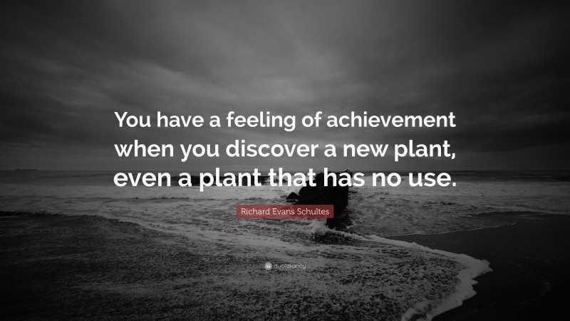 Richard Evans Schultes Quote: “You have a feeling of achievement when you discover a new plant, even a plant that has no use.”