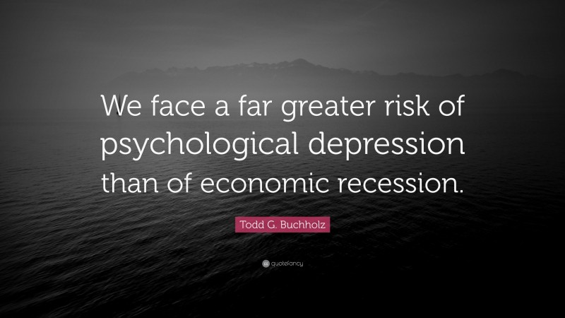 Todd G. Buchholz Quote: “We face a far greater risk of psychological depression than of economic recession.”