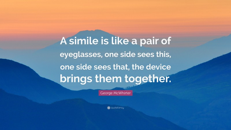 George McWhirter Quote: “A simile is like a pair of eyeglasses, one side sees this, one side sees that, the device brings them together.”