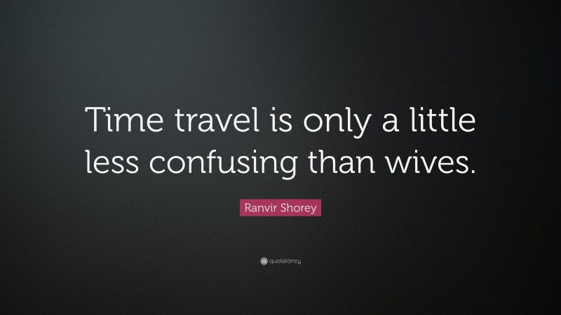 Ranvir Shorey Quote: “Time travel is only a little less confusing than wives.”