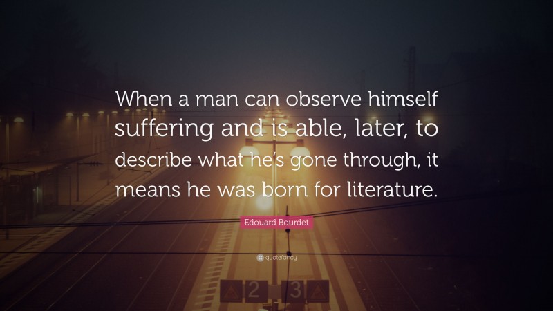 Edouard Bourdet Quote: “When a man can observe himself suffering and is able, later, to describe what he’s gone through, it means he was born for literature.”