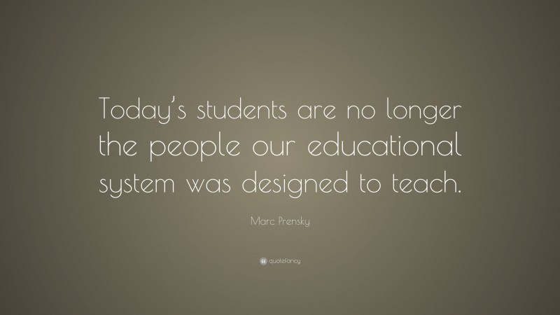 Marc Prensky Quote: “Today’s students are no longer the people our educational system was designed to teach.”
