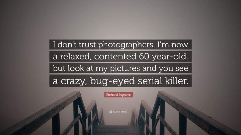 Richard Ingrams Quote: “I don’t trust photographers. I’m now a relaxed, contented 60 year-old, but look at my pictures and you see a crazy, bug-eyed serial killer.”