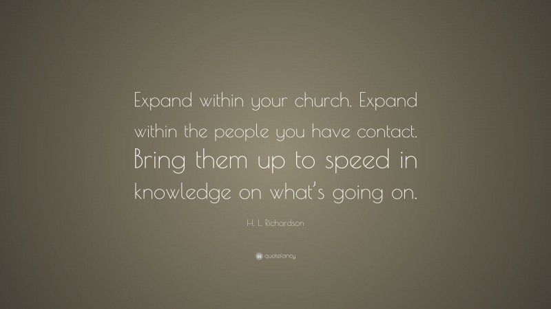H. L. Richardson Quote: “Expand within your church. Expand within the people you have contact. Bring them up to speed in knowledge on what’s going on.”