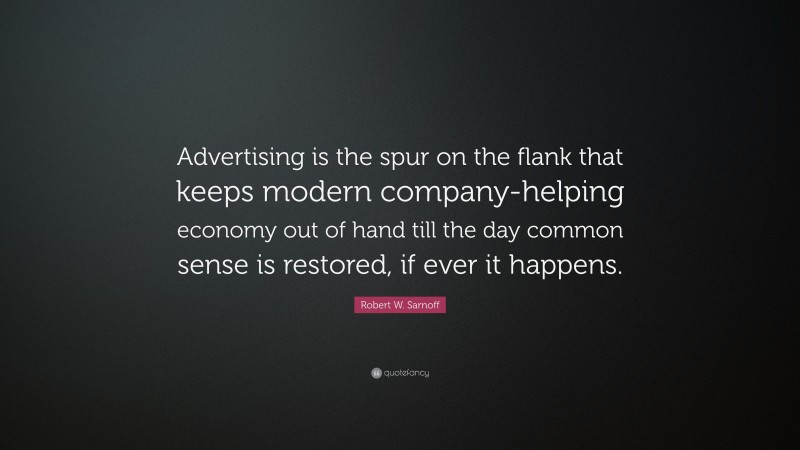 Robert W. Sarnoff Quote: “Advertising is the spur on the flank that keeps modern company-helping economy out of hand till the day common sense is restored, if ever it happens.”