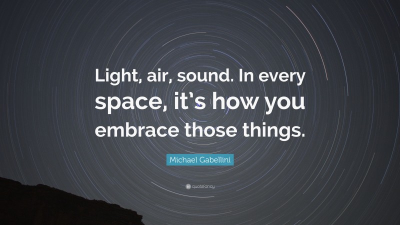 Michael Gabellini Quote: “Light, air, sound. In every space, it’s how you embrace those things.”