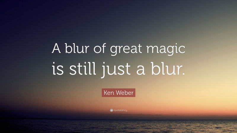 Ken Weber Quote: “A blur of great magic is still just a blur.”