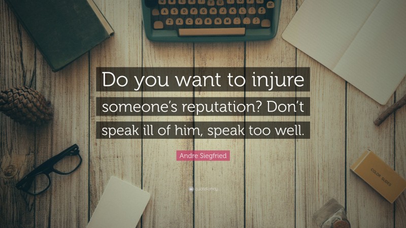 Andre Siegfried Quote: “Do you want to injure someone’s reputation? Don’t speak ill of him, speak too well.”