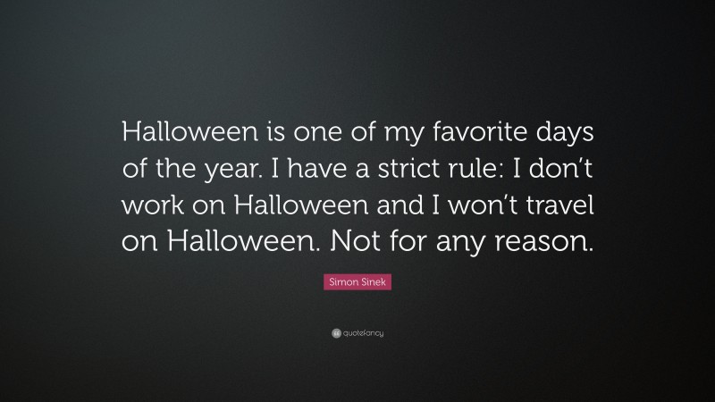 Simon Sinek Quote: “Halloween is one of my favorite days of the year. I have a strict rule: I don’t work on Halloween and I won’t travel on Halloween. Not for any reason.”
