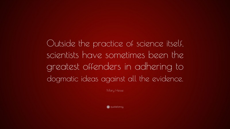 Mary Hesse Quote: “Outside the practice of science itself, scientists have sometimes been the greatest offenders in adhering to dogmatic ideas against all the evidence.”