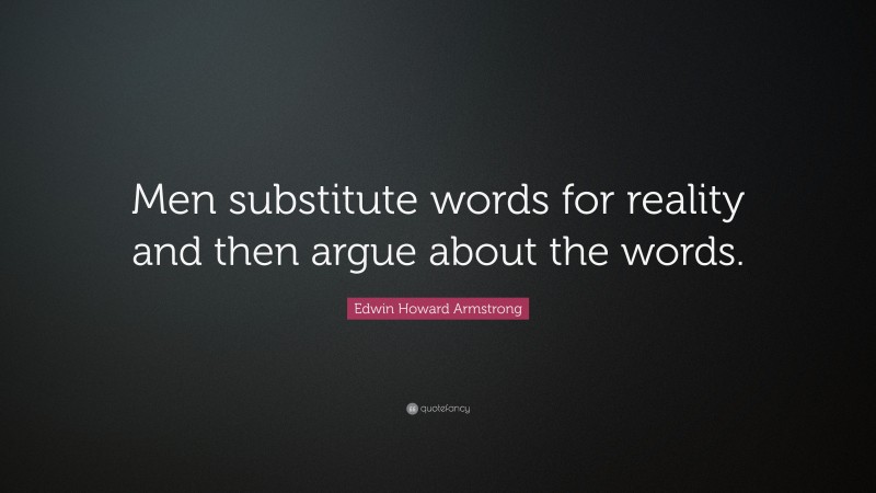 Edwin Howard Armstrong Quote: “Men substitute words for reality and then argue about the words.”