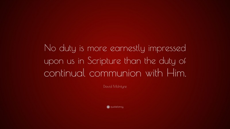 David McIntyre Quote: “No duty is more earnestly impressed upon us in Scripture than the duty of continual communion with Him.”
