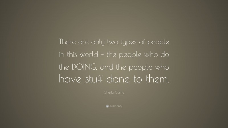 Cherie Currie Quote: “There are only two types of people in this world – the people who do the DOING, and the people who have stuff done to them.”