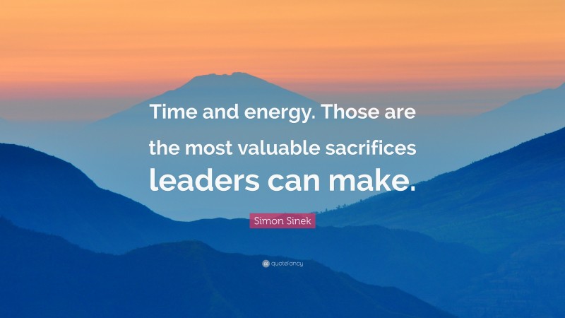 Simon Sinek Quote: “Time and energy. Those are the most valuable sacrifices leaders can make.”