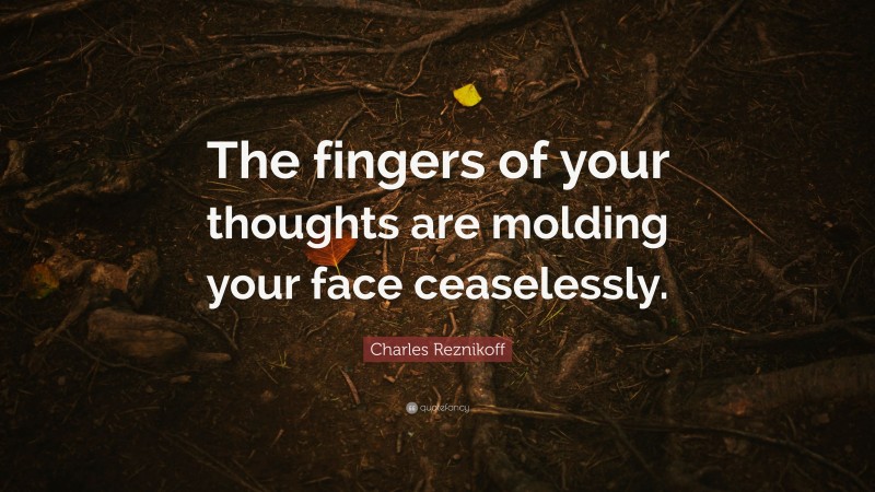 Charles Reznikoff Quote: “The fingers of your thoughts are molding your face ceaselessly.”