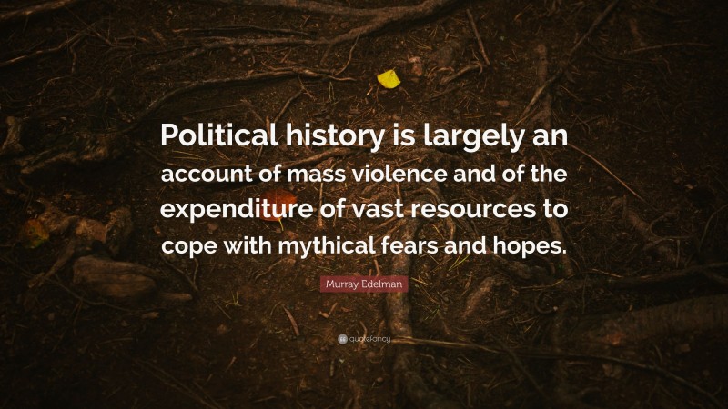 Murray Edelman Quote: “Political history is largely an account of mass violence and of the expenditure of vast resources to cope with mythical fears and hopes.”